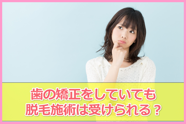 歯の矯正をしていても脱毛サロンに通える？危険性はあるか
